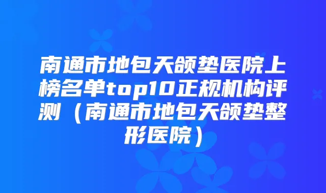 南通市地包天颌垫医院上榜名单top10正规机构评测（南通市地包天颌垫整形医院）