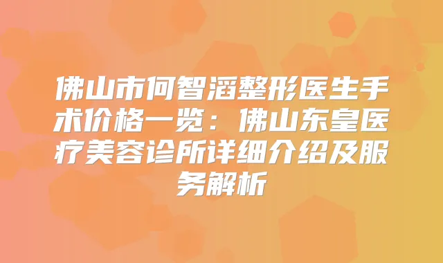 佛山市何智滔整形医生手术价格一览：佛山东皇医疗美容诊所详细介绍及服务解析