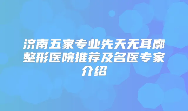title="济南五家专业先天无耳廓整形医院推荐及名医专家介绍"