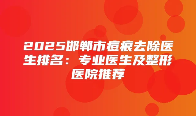 2025邯郸市痘痕去除医生排名:专业医生及整形医院推荐