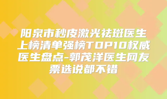 阳泉市秒皮激光祛斑医生上榜清单强榜TOP10医生盘点-郭茂洋医生网友票选说都不错
