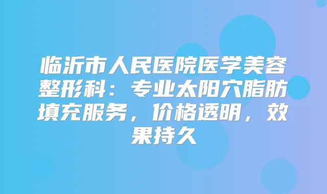 临沂市人民医院医学美容整形科：专业太阳穴脂肪填充服务，价格透明，效果持久