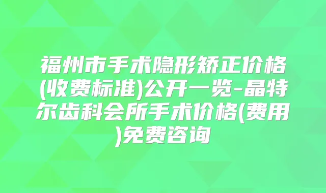 福州市手术隐形矫正价格(收费标准)公开一览-晶特尔齿科会所手术价格(费用)免费咨询