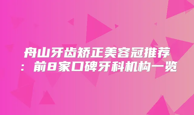 舟山牙齿矫正美容冠推荐：前8家口碑牙科机构一览