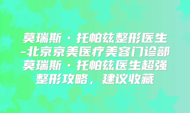 莫瑞斯•托帕兹整形医生-北京京美医疗美容门诊部莫瑞斯•托帕兹医生超强整形攻略,建议收藏