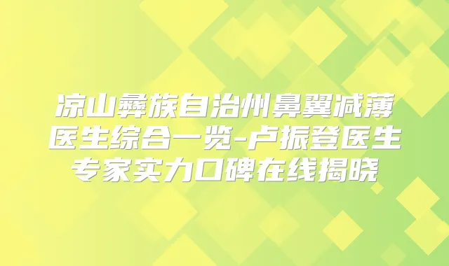 凉山彝族自治州鼻翼减薄医生综合一览-卢振登医生专家实力口碑在线揭晓