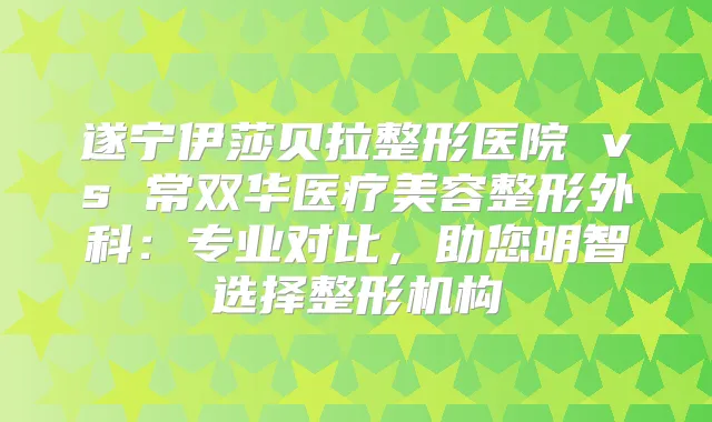 遂宁伊莎贝拉整形医院 vs 常双华医疗美容整形外科：专业对比，助您明智选择整形机构