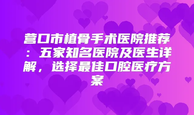 营口市植骨手术医院推荐：五家知名医院及医生详解，选择佳口腔医疗方案