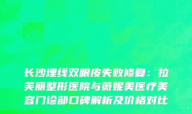 长沙埋线双眼皮失败修复：拉芙丽整形医院与薇妮美医疗美容门诊部口碑解析及价格对比