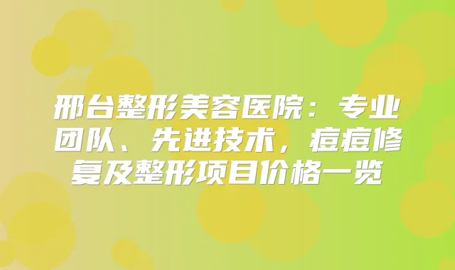 邢台整形美容医院：专业团队、先进技术，痘痘修复及整形项目价格一览