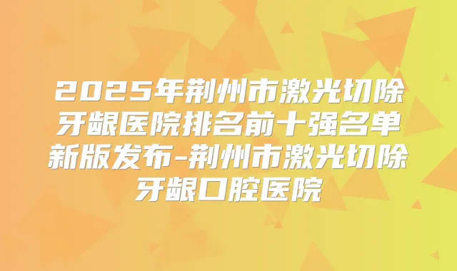 2025年荆州市激光切除牙龈医院排名前十强名单新版发布-荆州市激光切除牙龈口腔医院