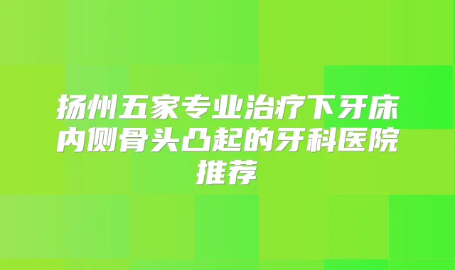 扬州五家专业下牙床内侧骨头凸起的牙科医院推荐