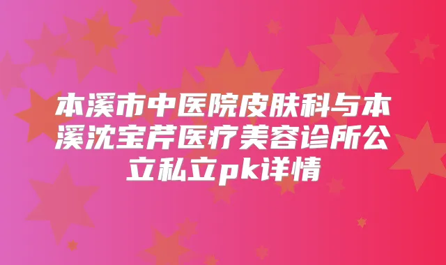 本溪市中医院皮肤科与本溪沈宝芹医疗美容诊所公立私立pk详情