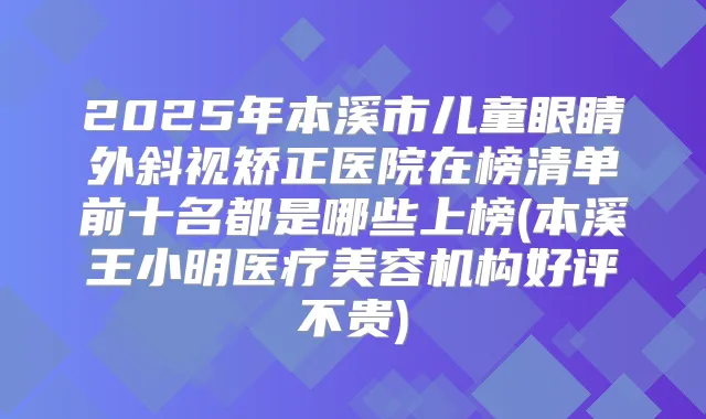 2025年本溪市儿童眼睛外斜视矫正医院在榜清单前十名都是哪些上榜(本溪王小明医疗美容机构好评不贵)