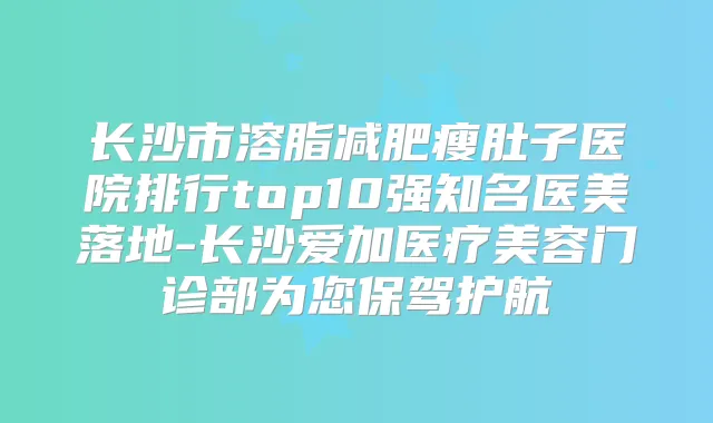 长沙市溶脂减肥瘦肚子医院排行top10强知名医美落地-长沙爱加医疗美容门诊部为您保驾护航