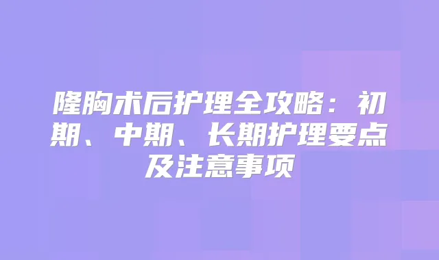 隆胸术后护理全攻略:初期、中期、长期护理要点及注意事项