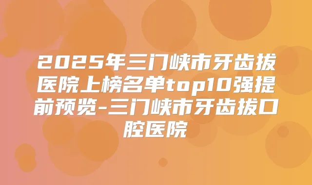 2025年三门峡市牙齿拔医院上榜名单top10强提前预览-三门峡市牙齿拔口腔医院