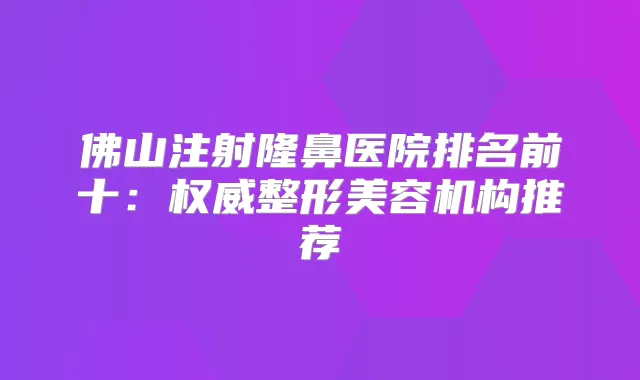佛山注射隆鼻医院排名前十：整形美容机构推荐