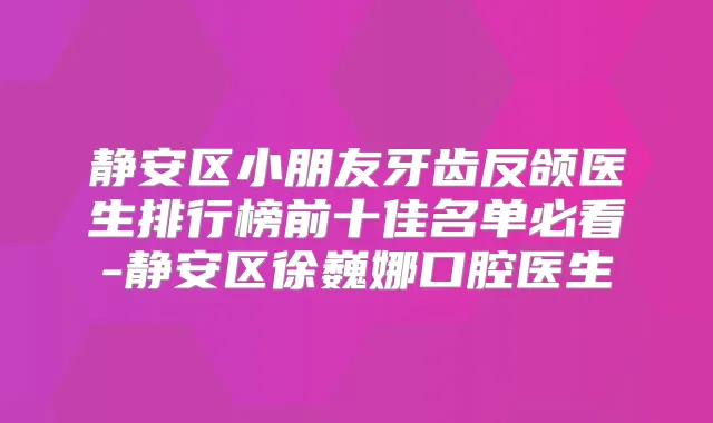静安区小朋友牙齿反颌医生排行榜前十佳名单必看-静安区徐巍娜口腔医生
