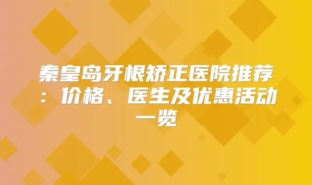 秦皇岛牙根矫正医院推荐:价格、医生及优惠活动一览