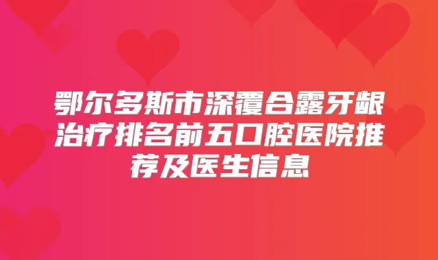 鄂尔多斯市深覆合露牙龈排名前五口腔医院推荐及医生信息