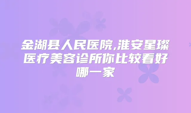 金湖县人民医院,淮安星璨医疗美容诊所你比较看好哪一家