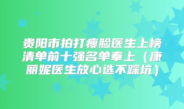 贵阳市拍打瘦脸医生上榜清单前十强名单奉上（康丽妮医生放心选不踩坑）