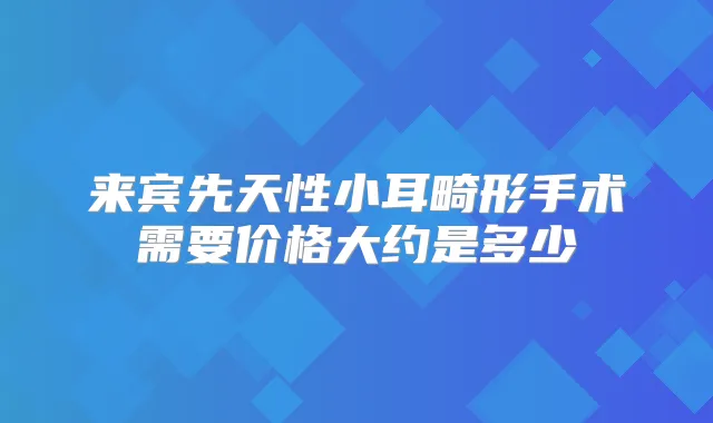 来宾先天性小耳畸形手术需要价格大约是多少