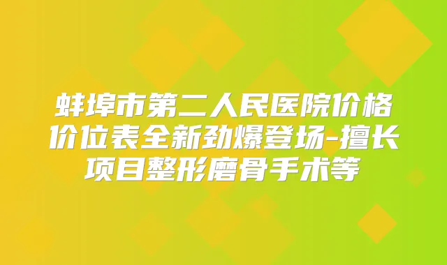蚌埠市第二人民医院价格价位表全新劲爆登场-擅长项目整形磨骨手术等