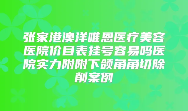 张家港澳洋唯恩医疗美容医院价目表挂号容易吗医院实力附附下颌角角切除削案例