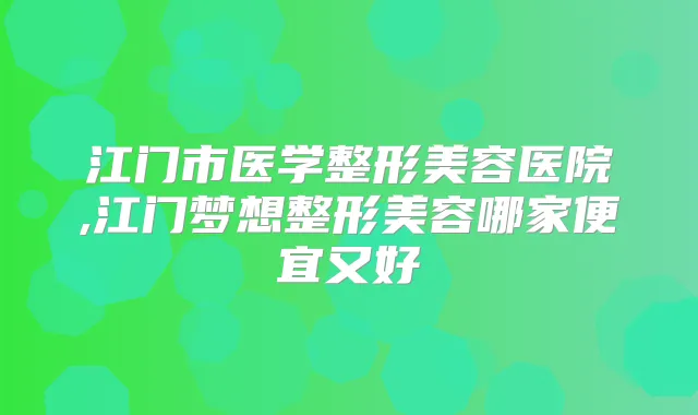 江门市医学整形美容医院,江门梦想整形美容哪家便宜又好