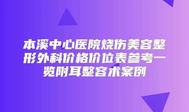 本溪中心医院烧伤美容整形外科价格价位表参考一览附耳整容术案例