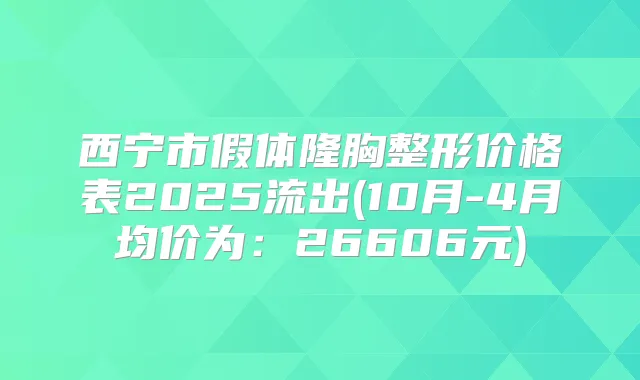 西宁市假体隆胸整形价格表2025流出(10月-4月均价为：26606元)