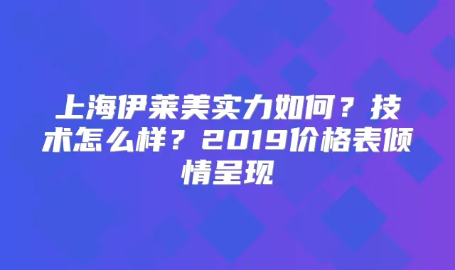 上海伊莱美实力如何？技术怎么样？2019价格表倾情呈现