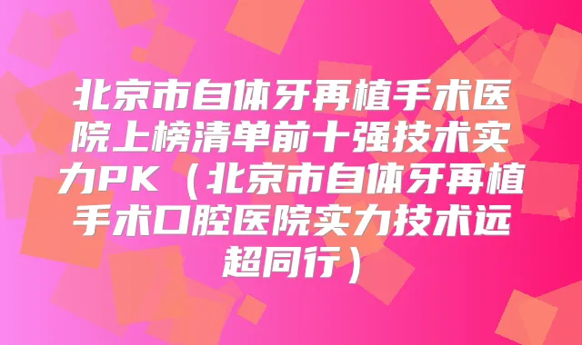 北京市自体牙再植手术医院上榜清单前十强技术实力PK（北京市自体牙再植手术口腔医院实力技术远超同行）