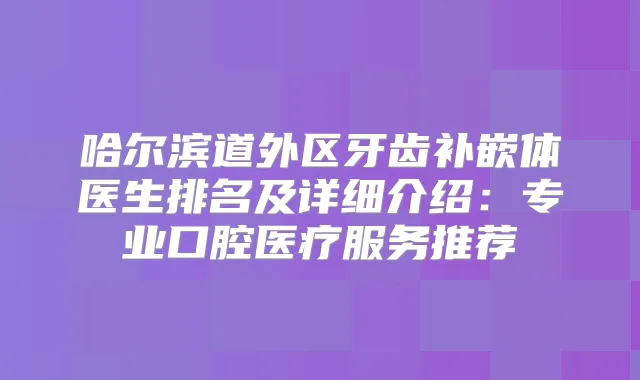 哈尔滨道外区牙齿补嵌体医生排名及详细介绍：专业口腔医疗服务推荐