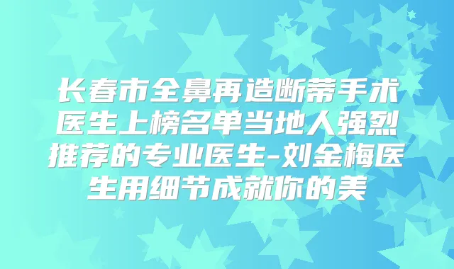 长春市全鼻再造断蒂手术医生上榜名单当地人强烈推荐的专业医生-刘金梅医生用细节成就你的美