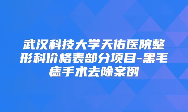 武汉科技大学天佑医院整形科价格表部分项目-黑毛痣手术去除案例