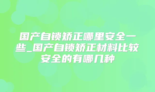 国产自锁矫正哪里安全一些_国产自锁矫正材料比较安全的有哪几种