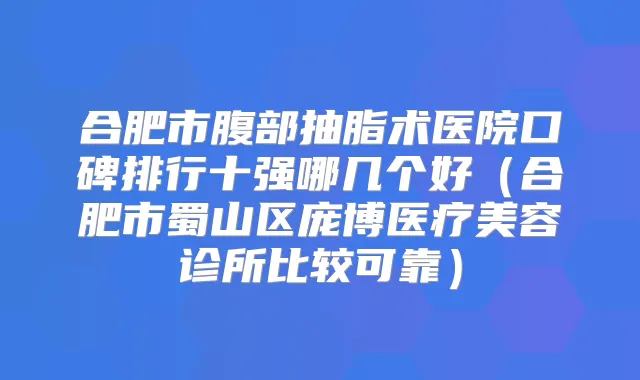 合肥市腹部抽脂术医院口碑排行十强哪几个好（合肥市蜀山区庞博医疗美容诊所比较可靠）