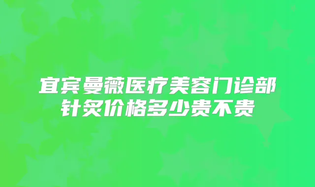 宜宾曼薇医疗美容门诊部针炙价格多少贵不贵