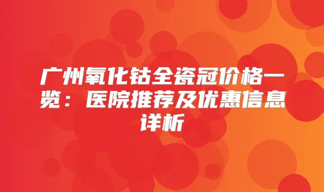 广州氧化钴全瓷冠价格一览:医院推荐及优惠信息详析