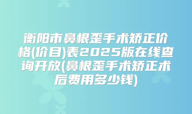 衡阳市鼻根歪手术矫正价格(价目)表2025版在线查询开放(鼻根歪手术矫正术后费用多少钱)