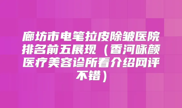 廊坊市电笔拉皮除皱医院排名前五展现（香河咏颜医疗美容诊所看介绍网评不错）