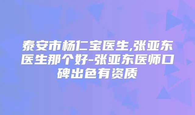 泰安市杨仁宝医生,张亚东医生那个好-张亚东医师口碑出色有资质