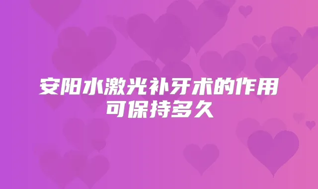 安阳水激光补牙术的作用可保持多久