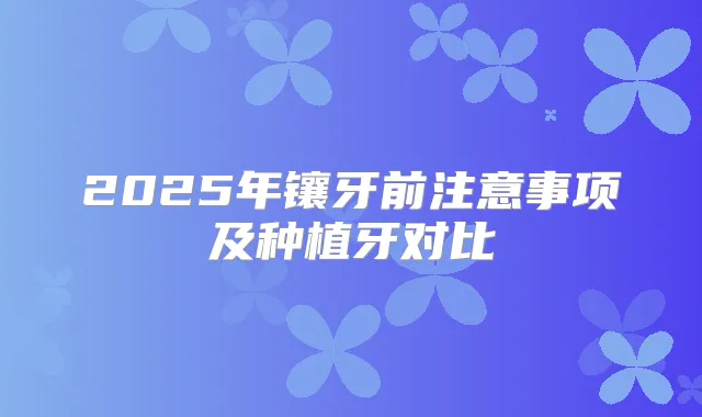 2025年镶牙前注意事项及种植牙对比