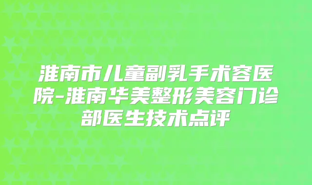 淮南市儿童副乳手术容医院-淮南华美整形美容门诊部医生技术点评