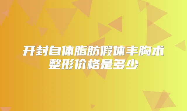 开封自体脂肪假体丰胸术整形价格是多少