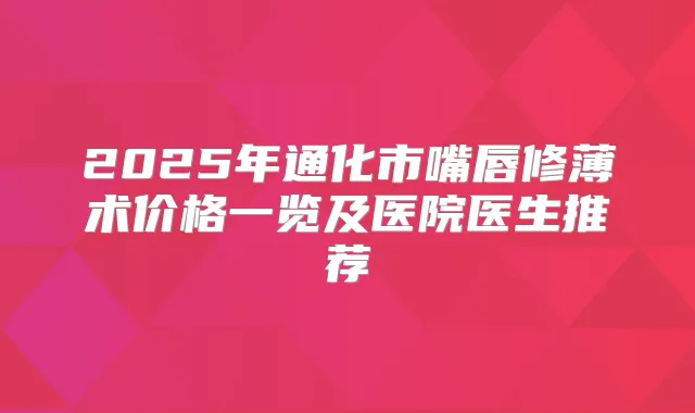 2025年通化市嘴唇修薄术价格一览及医院医生推荐